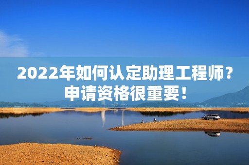 2022年如何認(rèn)定助理工程師？申請資格很重要！