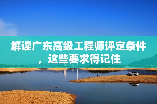 解讀廣東高級工程師評定條件，這些要求得記住