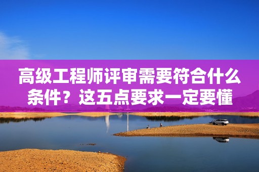 高級工程師評審需要符合什么條件？這五點要求一定要懂