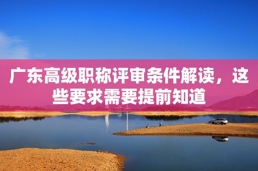 廣東高級(jí)職稱評審條件解讀，這些要求需要提前知道