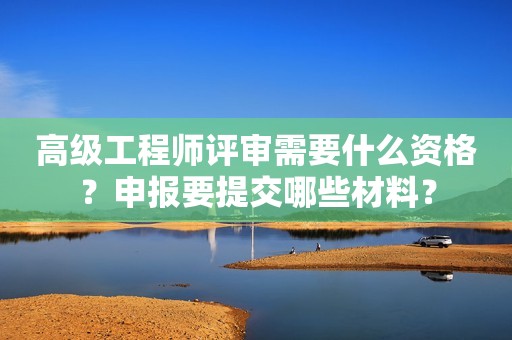 高級工程師評審需要什么資格？申報要提交哪些材料？