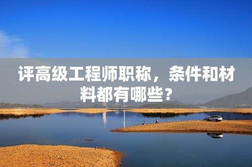 評(píng)高級(jí)工程師職稱，條件和材料都有哪些？