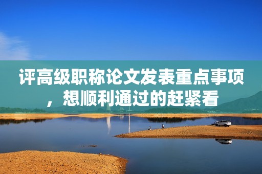 評高級職稱論文發(fā)表重點(diǎn)事項(xiàng)，想順利通過的趕緊看