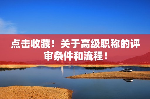 點(diǎn)擊收藏！關(guān)于高級(jí)職稱的評(píng)審條件和流程！