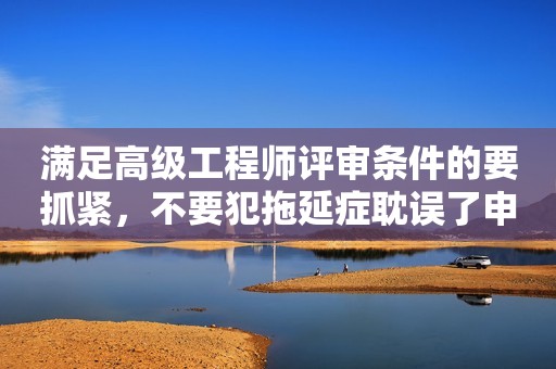 滿足高級(jí)工程師評(píng)審條件的要抓緊，不要犯拖延癥耽誤了申報(bào)