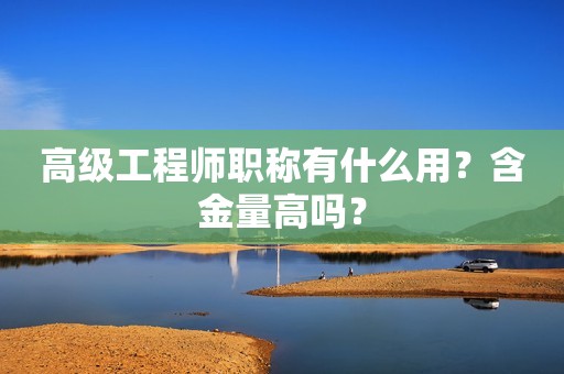 高級工程師職稱有什么用？含金量高嗎？