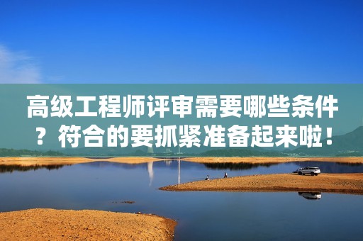 高級工程師評審需要哪些條件？符合的要抓緊準備起來啦！