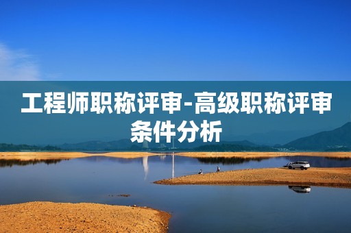 工程師職稱評(píng)審-高級(jí)職稱評(píng)審條件分析