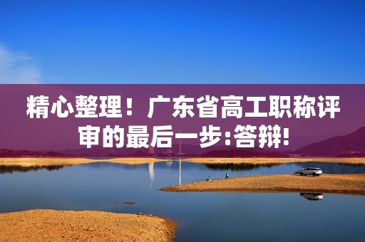 精心整理！廣東省高工職稱(chēng)評(píng)審的最后一步:答辯!