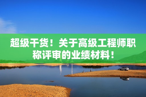 超級干貨！關于高級工程師職稱評審的業(yè)績材料！