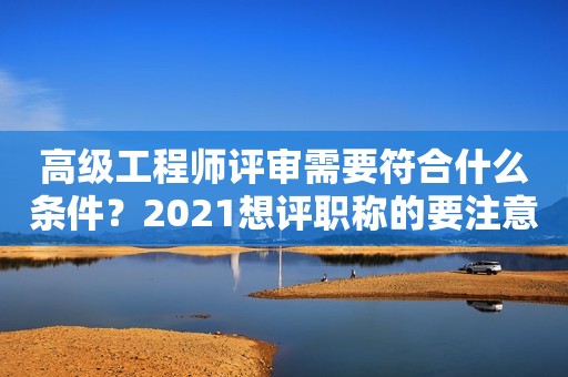 高級工程師評審需要符合什么條件？2021想評職稱的要注意啦！