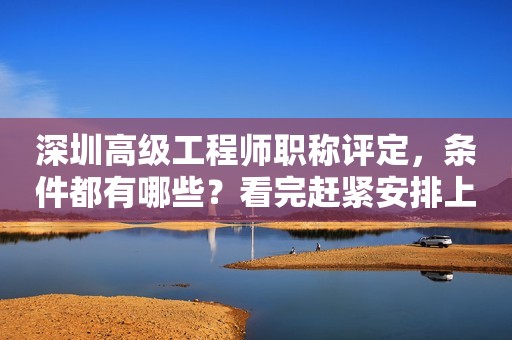 深圳高級工程師職稱評定，條件都有哪些？看完趕緊安排上！