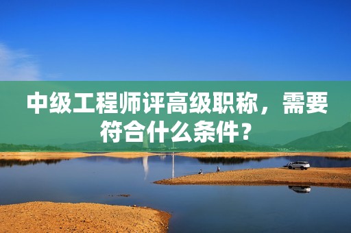 中級(jí)工程師評(píng)高級(jí)職稱，需要符合什么條件？