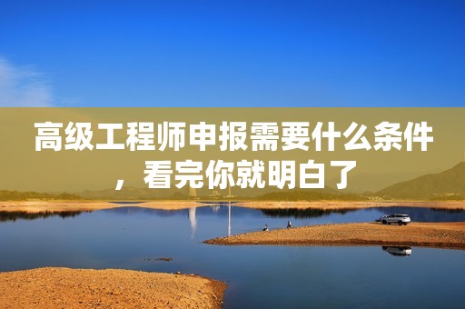 高級工程師申報需要什么條件，看完你就明白了