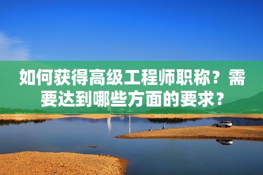 如何獲得高級工程師職稱？需要達(dá)到哪些方面的要求？