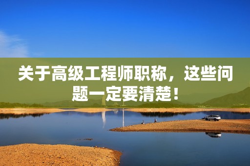 關(guān)于高級(jí)工程師職稱，這些問題一定要清楚！