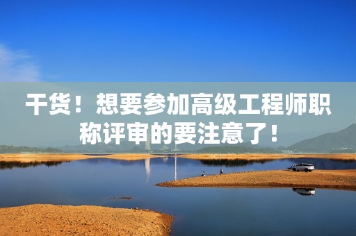 干貨！想要參加高級工程師職稱評審的要注意了！