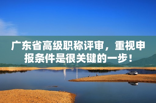 廣東省高級(jí)職稱評(píng)審，重視申報(bào)條件是很關(guān)鍵的一步！