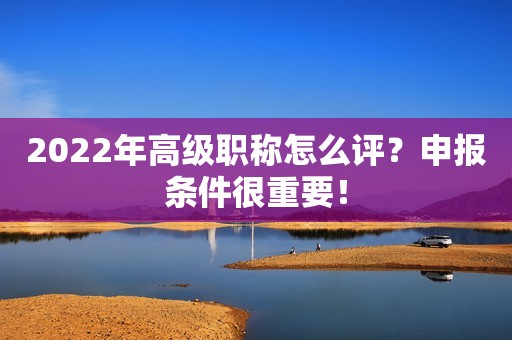 2022年高級(jí)職稱怎么評(píng)？申報(bào)條件很重要！