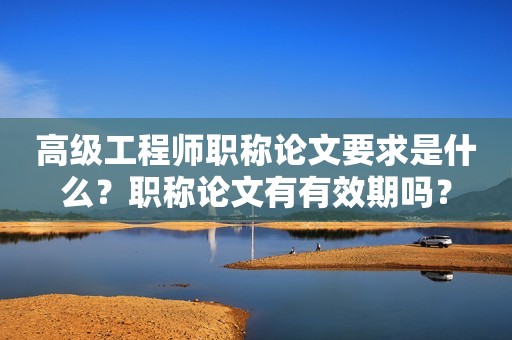 高級工程師職稱論文要求是什么？職稱論文有有效期嗎？