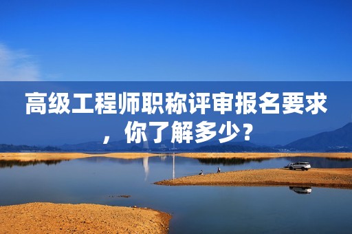 高級(jí)工程師職稱評審報(bào)名要求，你了解多少？
