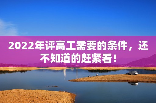 2022年評高工需要的條件，還不知道的趕緊看！