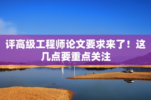 評(píng)高級(jí)工程師論文要求來了！這幾點(diǎn)要重點(diǎn)關(guān)注