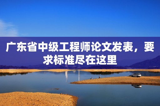 廣東省中級(jí)工程師論文發(fā)表，要求標(biāo)準(zhǔn)盡在這里