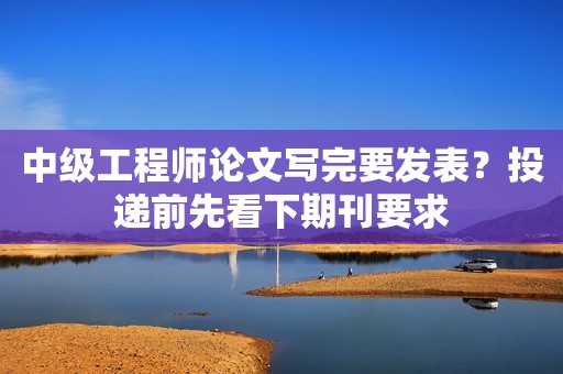 中級工程師論文寫完要發(fā)表？投遞前先看下期刊要求