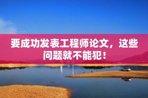 要成功發(fā)表工程師論文，這些問題就不能犯！