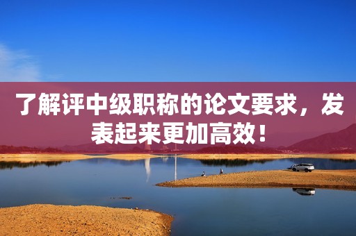 了解評中級職稱的論文要求，發(fā)表起來更加高效！