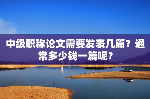 中級職稱論文需要發(fā)表幾篇？通常多少錢一篇呢？