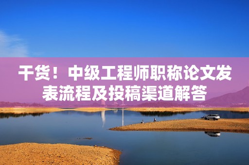 干貨！中級(jí)工程師職稱論文發(fā)表流程及投稿渠道解答