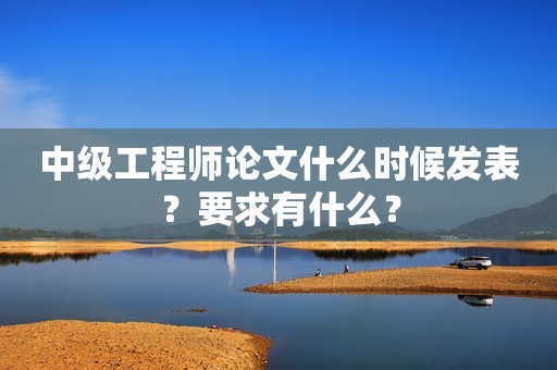 中級工程師論文什么時候發(fā)表？要求有什么？