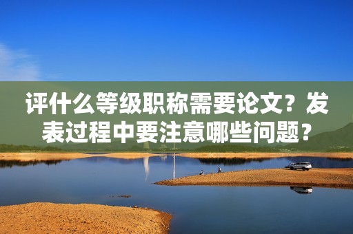 評什么等級職稱需要論文？發(fā)表過程中要注意哪些問題？
