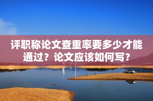 評職稱論文查重率要多少才能通過？論文應(yīng)該如何寫？