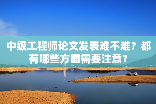 中級(jí)工程師論文發(fā)表難不難？都有哪些方面需要注意？