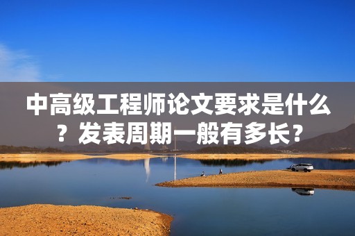 中高級(jí)工程師論文要求是什么？發(fā)表周期一般有多長(zhǎng)？