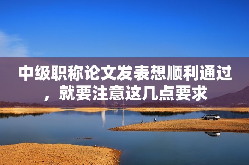 中級職稱論文發(fā)表想順利通過，就要注意這幾點要求