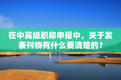 在中高級職稱申報中，關于發(fā)表刊物有什么要清楚的？