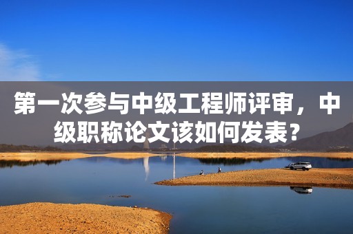 第一次參與中級工程師評審，中級職稱論文該如何發(fā)表？