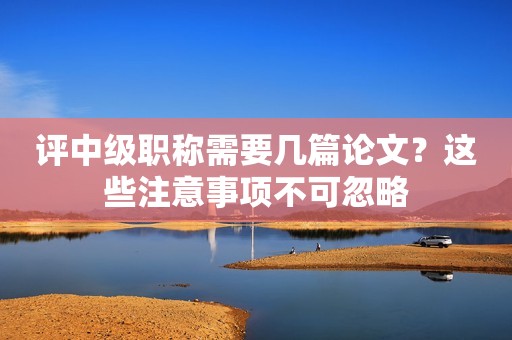 評(píng)中級(jí)職稱需要幾篇論文？這些注意事項(xiàng)不可忽略