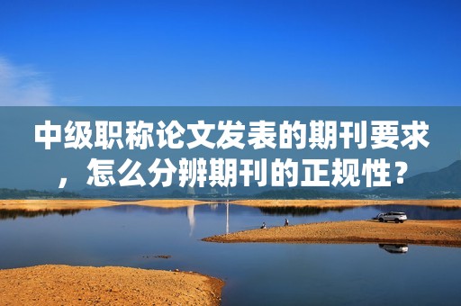 中級職稱論文發(fā)表的期刊要求，怎么分辨期刊的正規(guī)性？