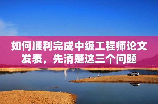 如何順利完成中級(jí)工程師論文發(fā)表，先清楚這三個(gè)問題