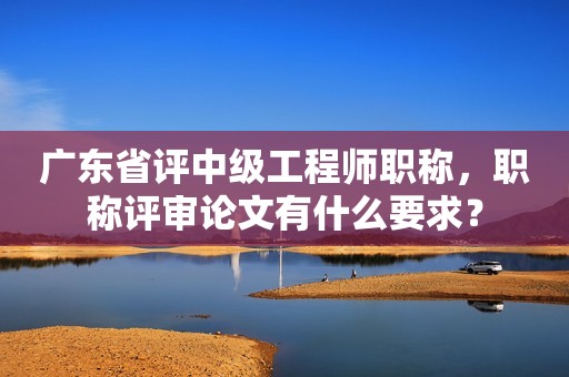 廣東省評(píng)中級(jí)工程師職稱，職稱評(píng)審論文有什么要求？