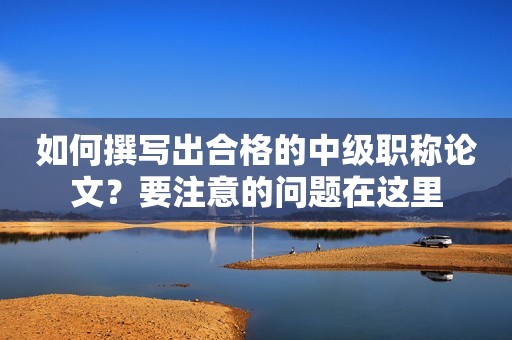 如何撰寫出合格的中級職稱論文？要注意的問題在這里