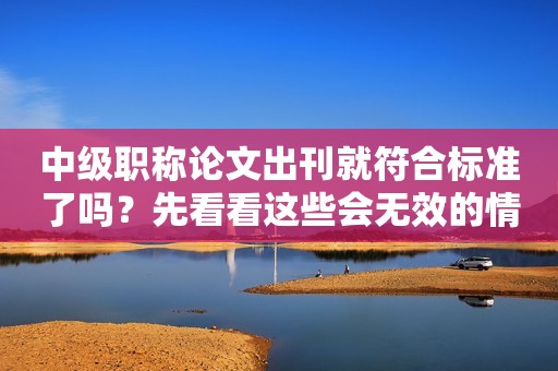 中級職稱論文出刊就符合標(biāo)準(zhǔn)了嗎？先看看這些會無效的情況