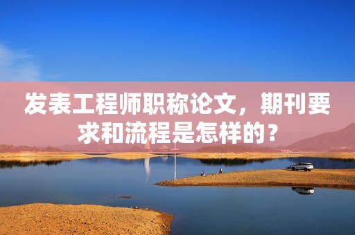 發(fā)表工程師職稱論文，期刊要求和流程是怎樣的？