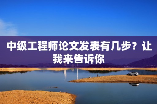 中級工程師論文發(fā)表有幾步？讓我來告訴你
