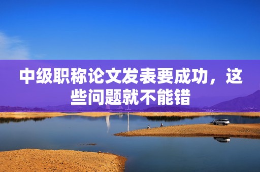 中級職稱論文發(fā)表要成功，這些問題就不能錯